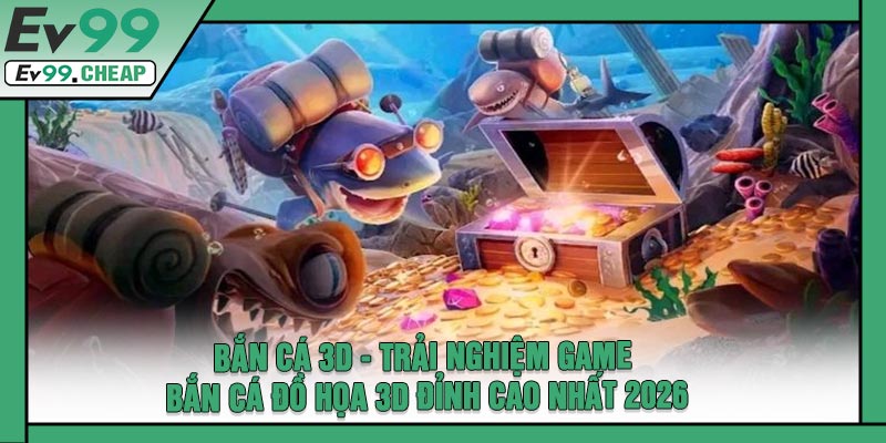 Bắn Cá 3D - Trải Nghiệm Game Bắn Cá Đồ Họa 3D Đỉnh Cao Nhất 2026