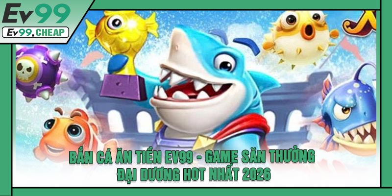 Bắn Cá Ăn Tiền EV99 - Game Săn Thưởng Đại Dương Hot Nhất 2026