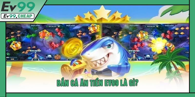 Bắn Cá Ăn Tiền EV99 Là Gì?