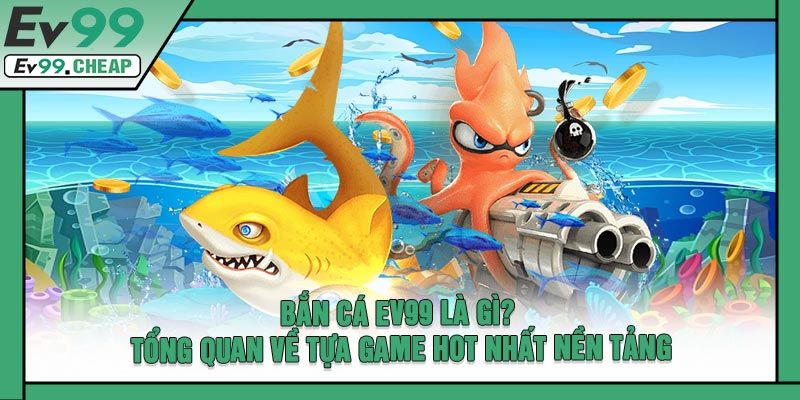 Bắn Cá EV99 Là Gì? Tổng Quan Về Tựa Game Hot Nhất Nền Tảng