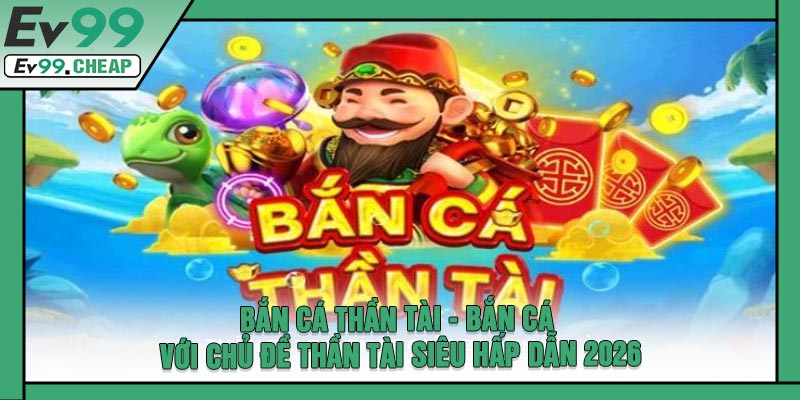 Bắn Cá Thần Tài - Bắn Cá Với Chủ Đề Thần Tài Siêu Hấp Dẫn 2026