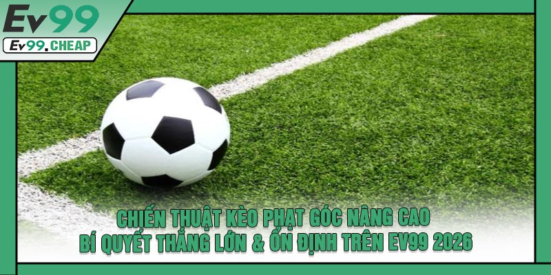 Chiến Thuật Kèo Phạt Góc Nâng Cao -Bí Quyết Thắng Lớn & Ổn Định Trên EV99 2026