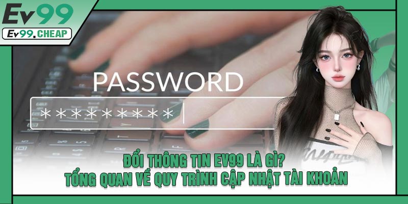 Đổi Thông Tin EV99 Là Gì? Tổng Quan Về Quy Trình Cập Nhật Tài Khoản