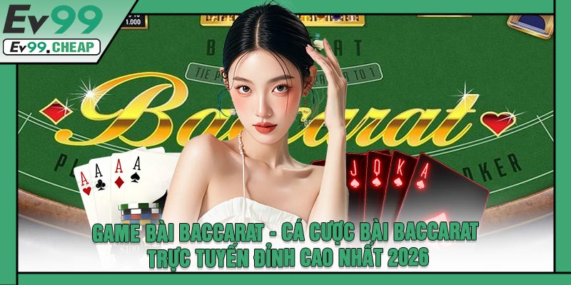 Game Bài Baccarat - Cá Cược Bài Baccarat Trực Tuyến Đỉnh Cao Nhất 2026