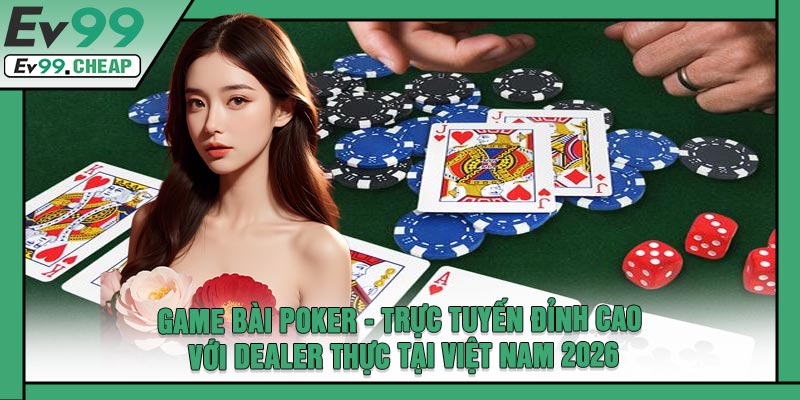 Game Bài Poker - Trực Tuyến Đỉnh Cao Với Dealer Thực Tại Việt Nam 2026