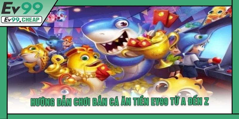 Hướng Dẫn Chơi Bắn Cá Ăn Tiền EV99 Từ A Đến Z