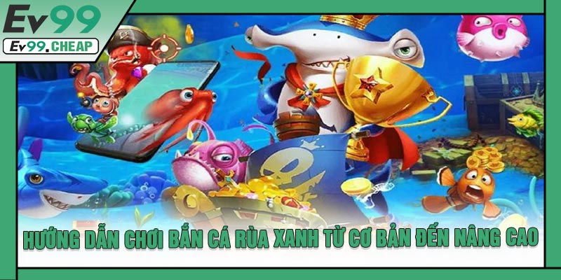 Hướng Dẫn Chơi Bắn Cá Rùa Xanh Từ Cơ Bản Đến Nâng Cao