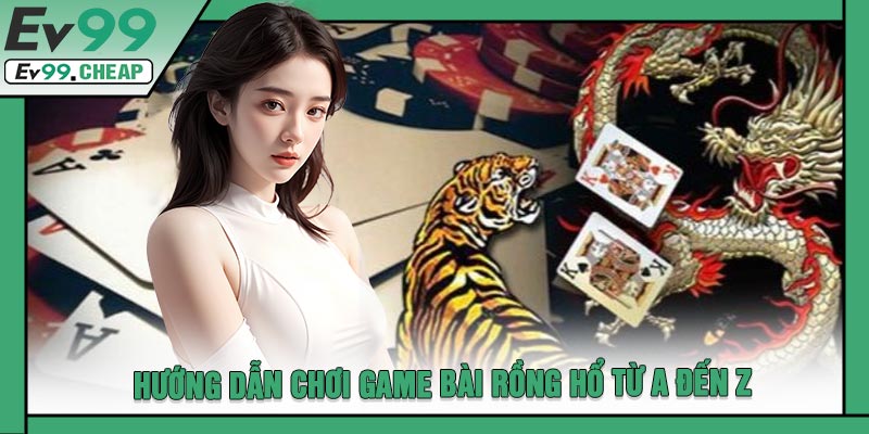 Hướng Dẫn Chơi Game Bài Rồng Hổ Từ A Đến Z