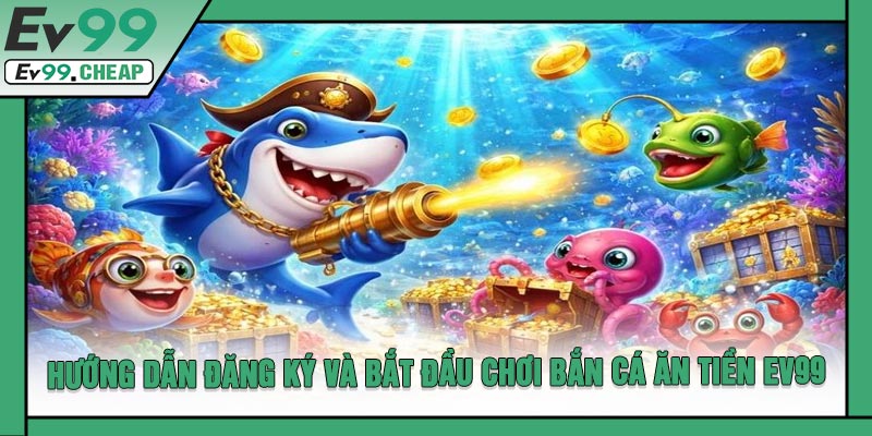 Hướng Dẫn Đăng Ký Và Bắt Đầu Chơi Bắn Cá Ăn Tiền EV99
