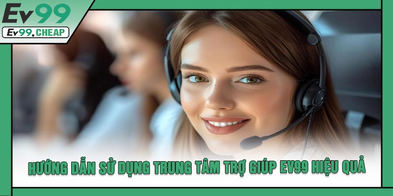 Hướng Dẫn Sử Dụng Trung Tâm Trợ Giúp EV99 Hiệu Quả