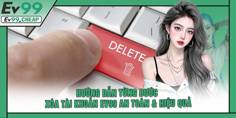 Hướng Dẫn Từng Bước Xóa Tài Khoản EV99 An Toàn & Hiệu Quả