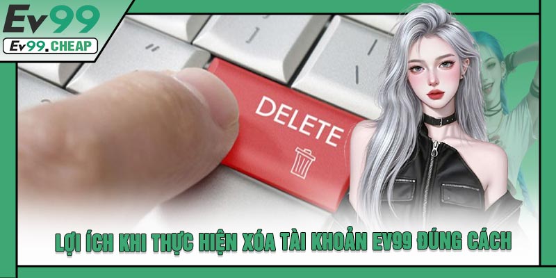 Lợi Ích Khi Thực Hiện Xóa Tài Khoản EV99 Đúng Cách