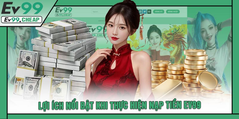 Lợi Ích Nổi Bật Khi Thực Hiện Nạp Tiền EV99
