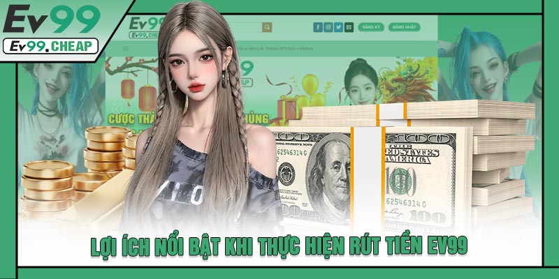 Lợi Ích Nổi Bật Khi Thực Hiện Rút Tiền EV99