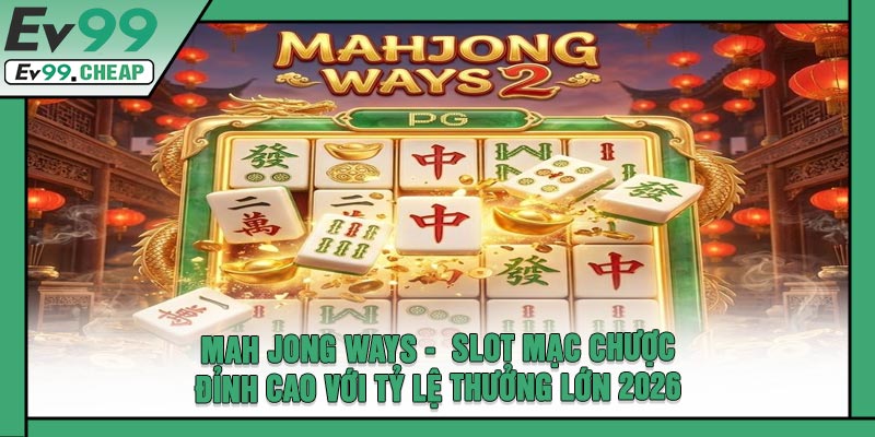 Mah Jong Ways - Slot Mạc Chược Đỉnh Cao Với Tỷ Lệ Thưởng Lớn 2026
