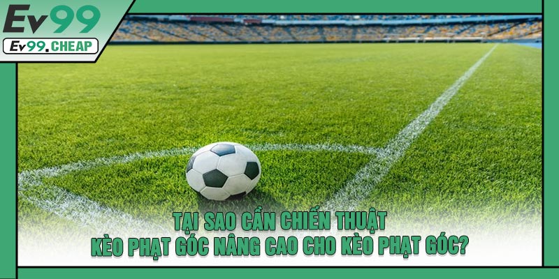 Tại Sao Cần Chiến Thuật Kèo Phạt Góc Nâng Cao Cho Kèo Phạt Góc?