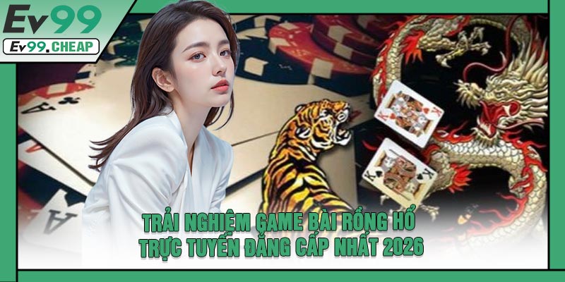 Trải Nghiệm Game Bài Rồng Hổ Trực Tuyến Đẳng Cấp Nhất 2026
