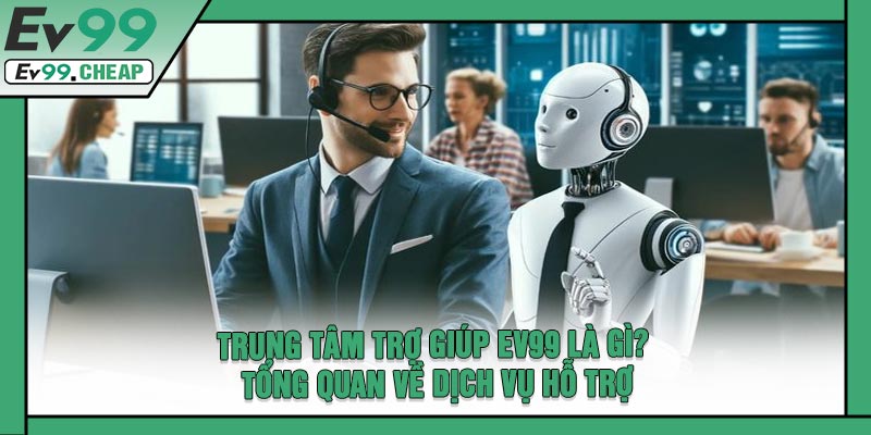 Trung Tâm Trợ Giúp EV99 Là Gì? Tổng Quan Về Dịch Vụ Hỗ Trợ
