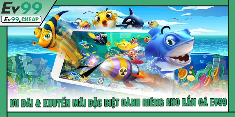 Ưu Đãi & Khuyến Mãi Đặc Biệt Dành Riêng Cho Bắn Cá EV99